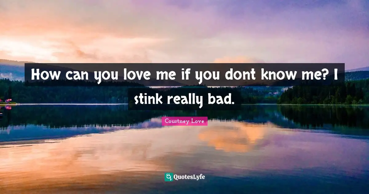 How can you love me if you dont know me? I stink really bad.