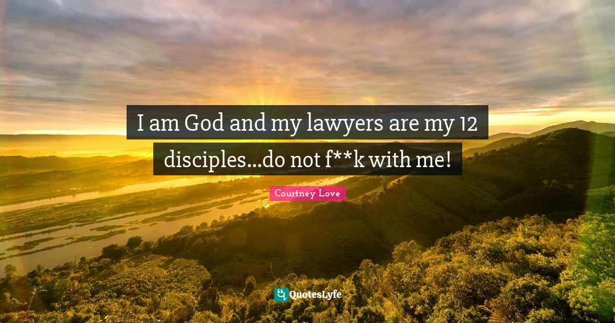 I am God and my lawyers are my 12 disciples...do not f**k with me