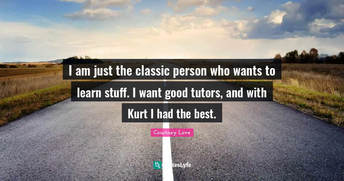 I am just the classic person who wants to learn stuff. I want good tutors, and with Kurt I had the best.