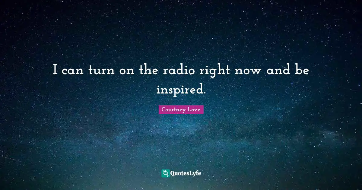 I can turn on the radio right now and be inspired.