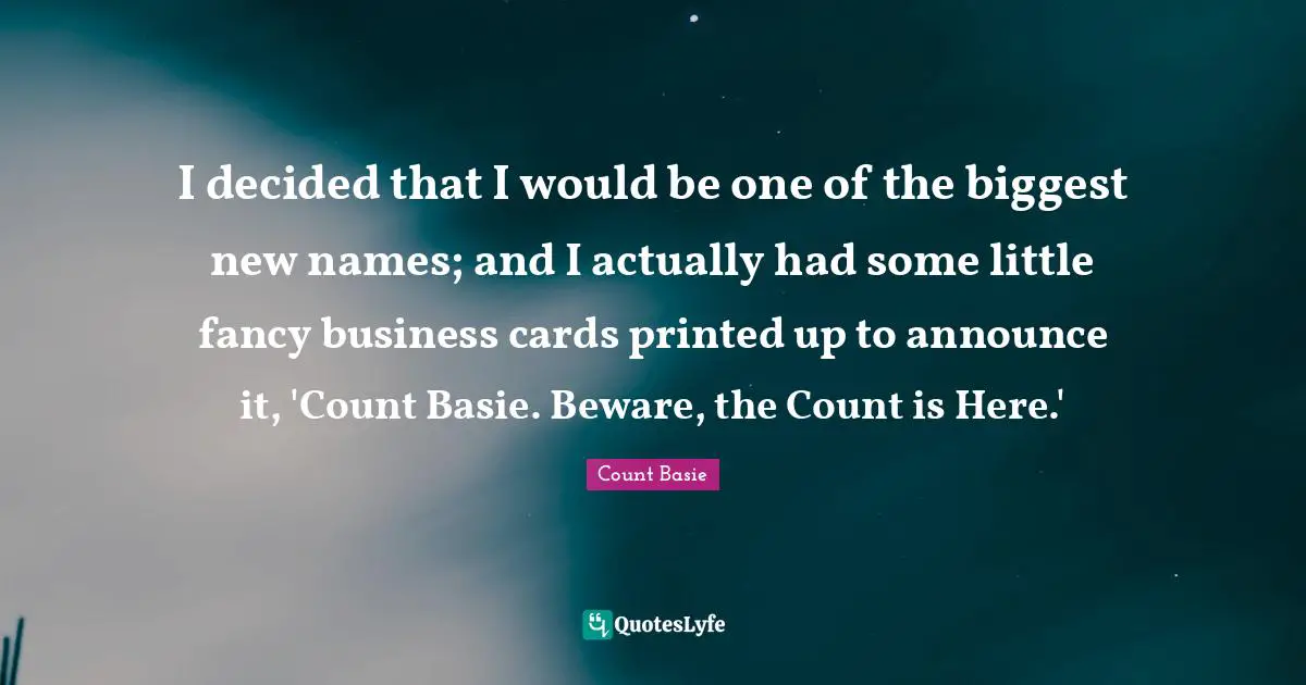 Printed Quotes: "I decided that I would be one of the biggest new names; and I actually had some little fancy business cards printed up to announce it, 'Count Basie. Beware, the Count is Here.'"