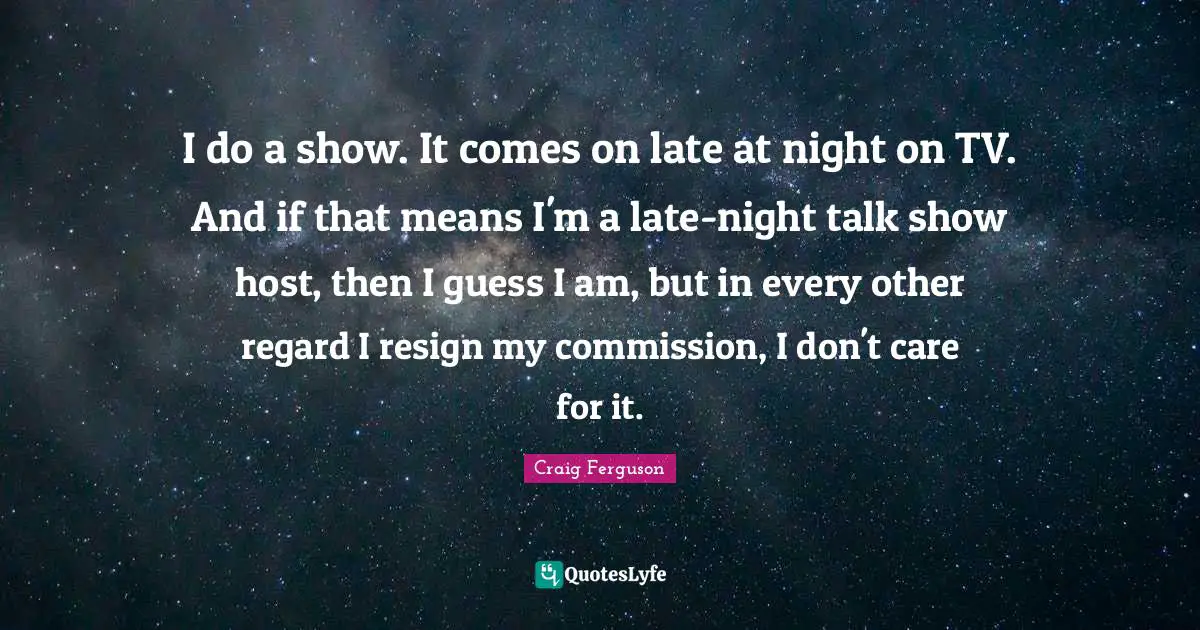 I do a show. It comes on late at night on TV. And if that means I'm a late-night talk show host, then I guess I am, but in every other regard I resign my commission, I don't care for it.