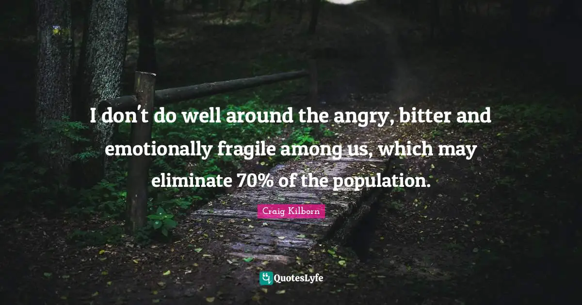 I don't do well around the angry, bitter and emotionally fragile among us, which may eliminate 70% of the population.