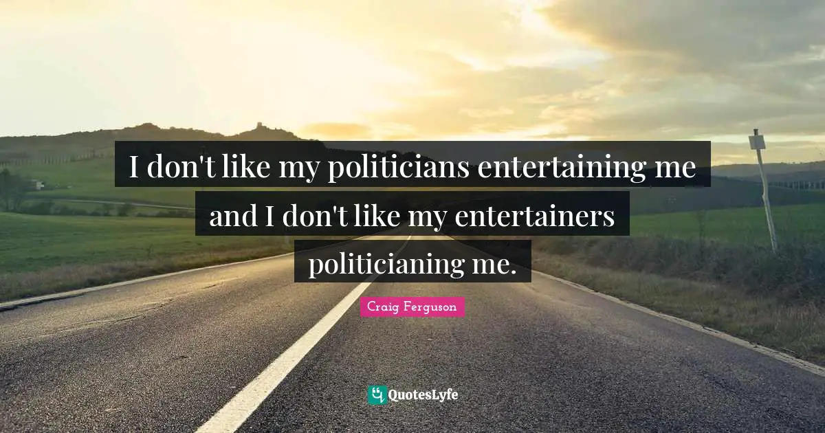 I don't like my politicians entertaining me and I don't like my entertainers politicianing me.