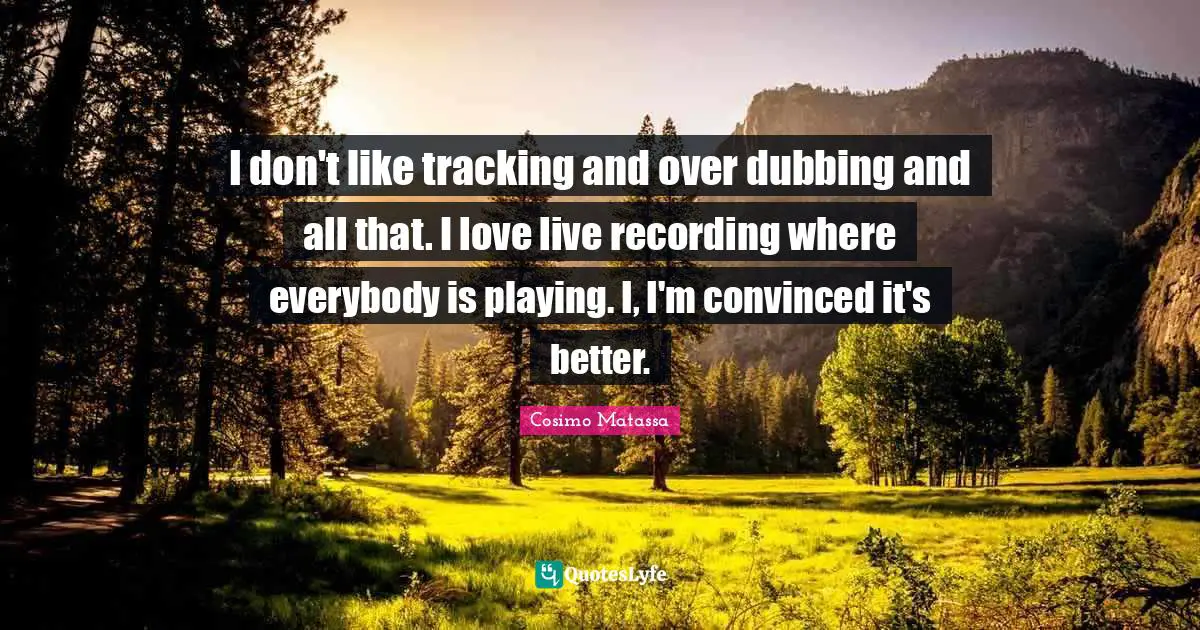 Tracking Quotes: "I don't like tracking and over dubbing and all that. I love live recording where everybody is playing. I, I'm convinced it's better."