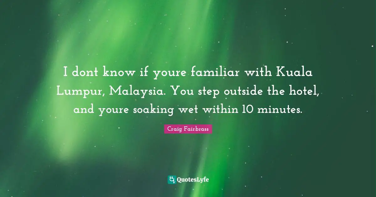 I dont know if youre familiar with Kuala Lumpur, Malaysia. You step outside the hotel, and youre soaking wet within 10 minutes.