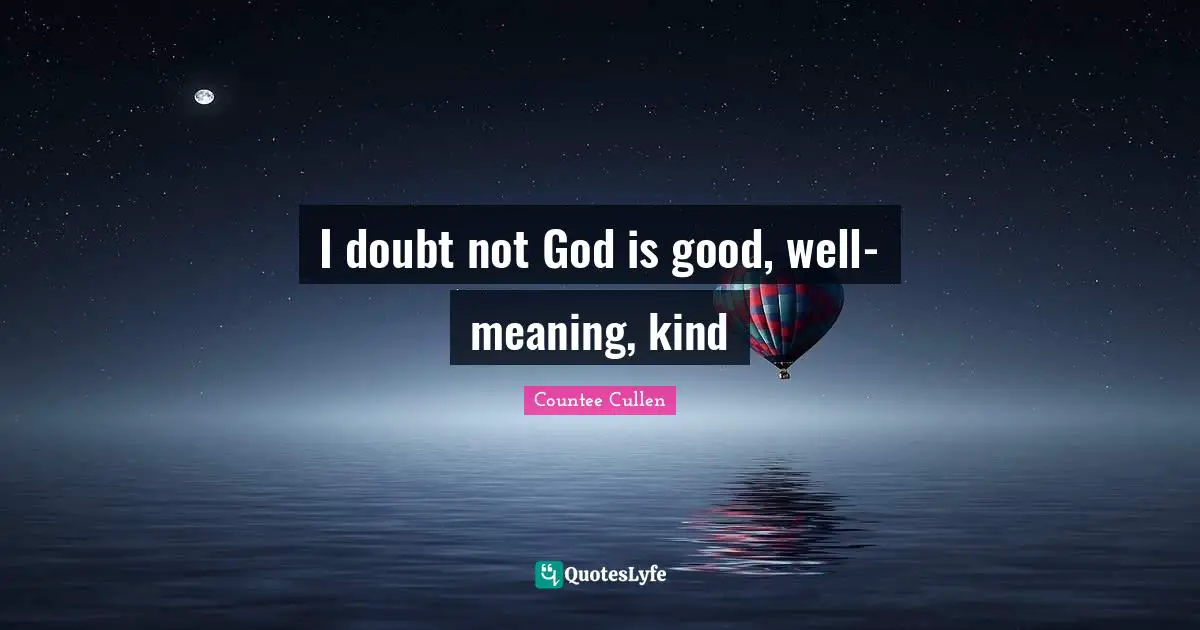 I doubt not God is good, well-meaning, kind