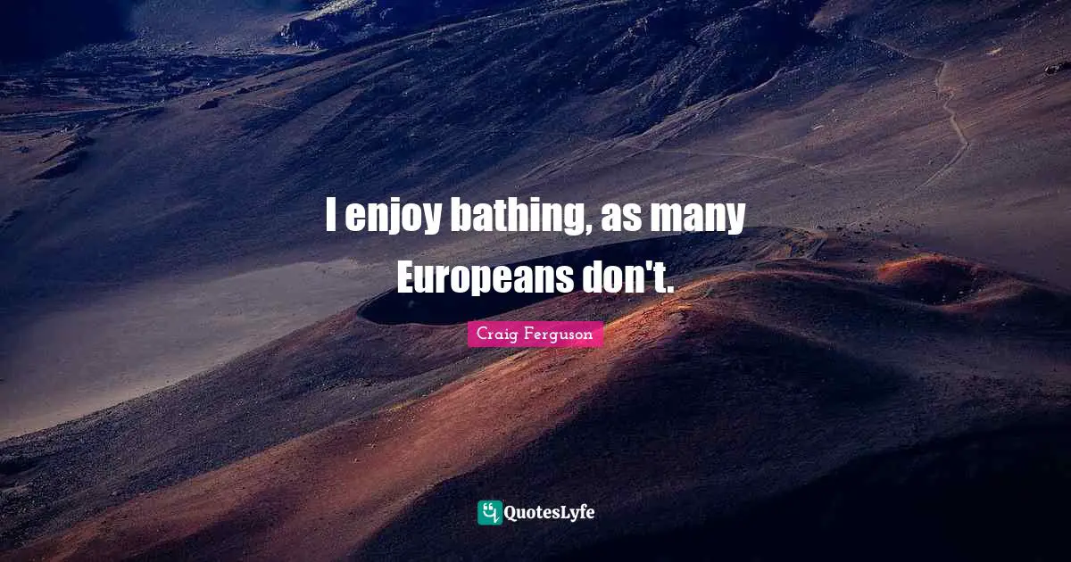 I enjoy bathing, as many Europeans don't.