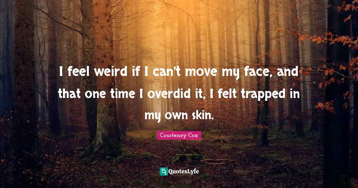 I feel weird if I can't move my face, and that one time I overdid it, I felt trapped in my own skin.