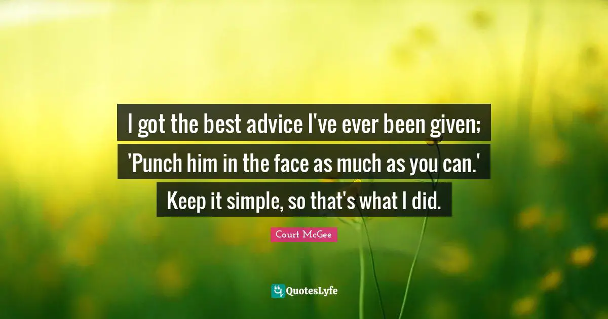 I got the best advice I've ever been given; 'Punch him in the face as much as you can.' Keep it simple, so that's what I did.
