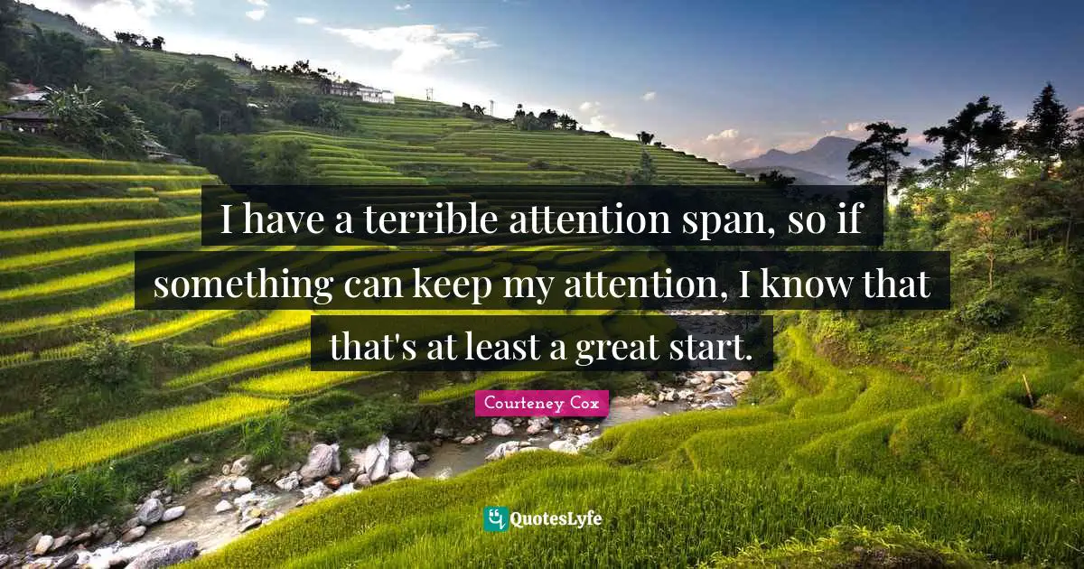 I have a terrible attention span, so if something can keep my attention, I know that that's at least a great start.