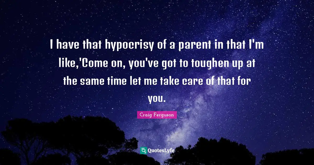 I have that hypocrisy of a parent in that I'm like,'Come on, you've got to toughen up at the same time let me take care of that for you.