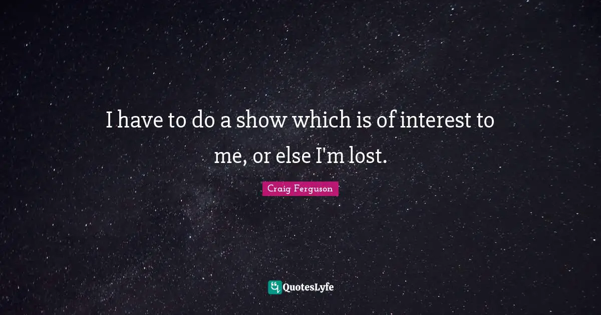 I have to do a show which is of interest to me, or else I'm lost.