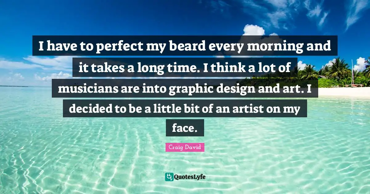 Beard Quotes: "I have to perfect my beard every morning and it takes a long time. I think a lot of musicians are into graphic design and art. I decided to be a little bit of an artist on my face."