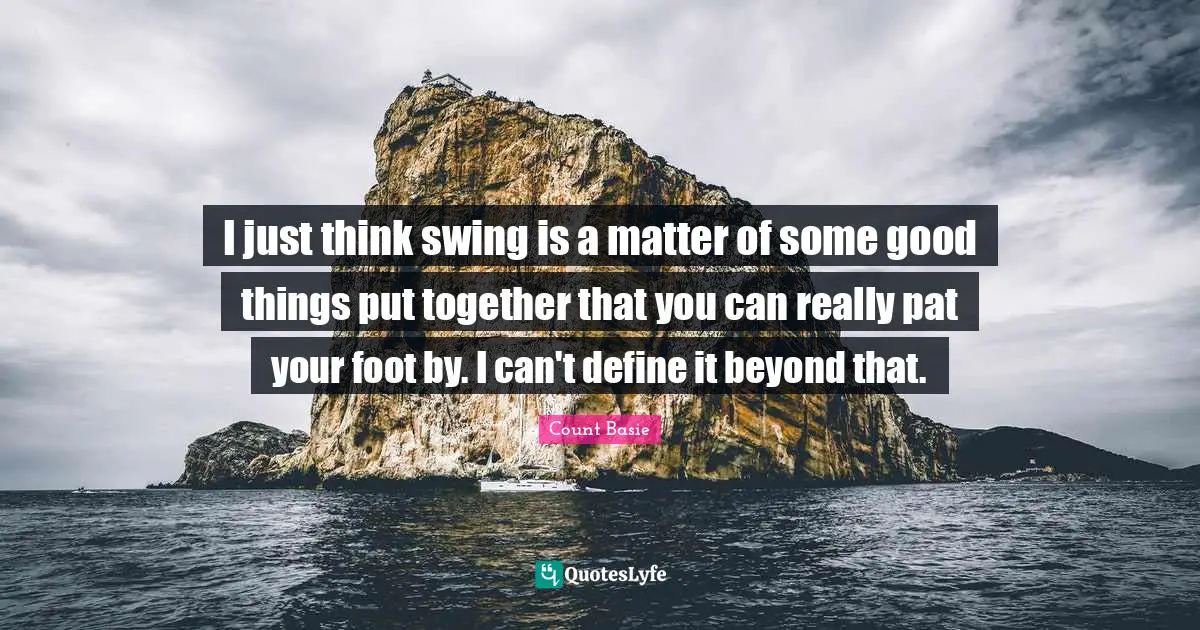 I just think swing is a matter of some good things put together that you can really pat your foot by. I can't define it beyond that.