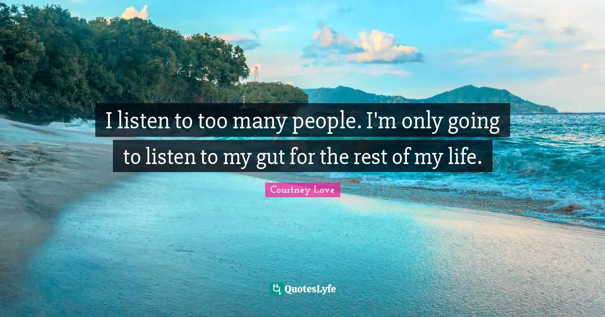 I listen to too many people. I'm only going to listen to my gut for the rest of my life.