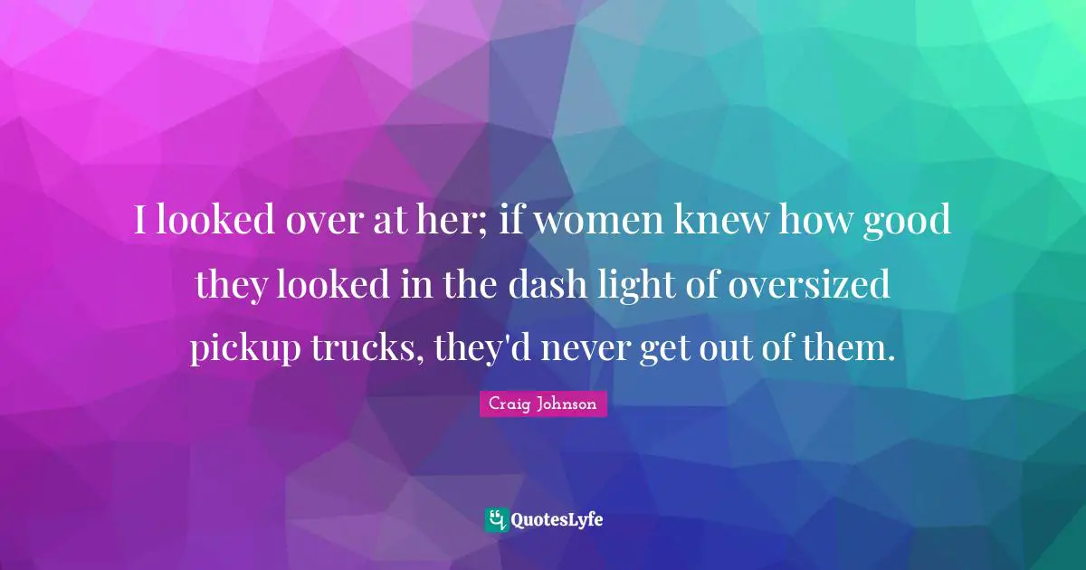 I looked over at her; if women knew how good they looked in the dash light of oversized pickup trucks, they'd never get out of them.
