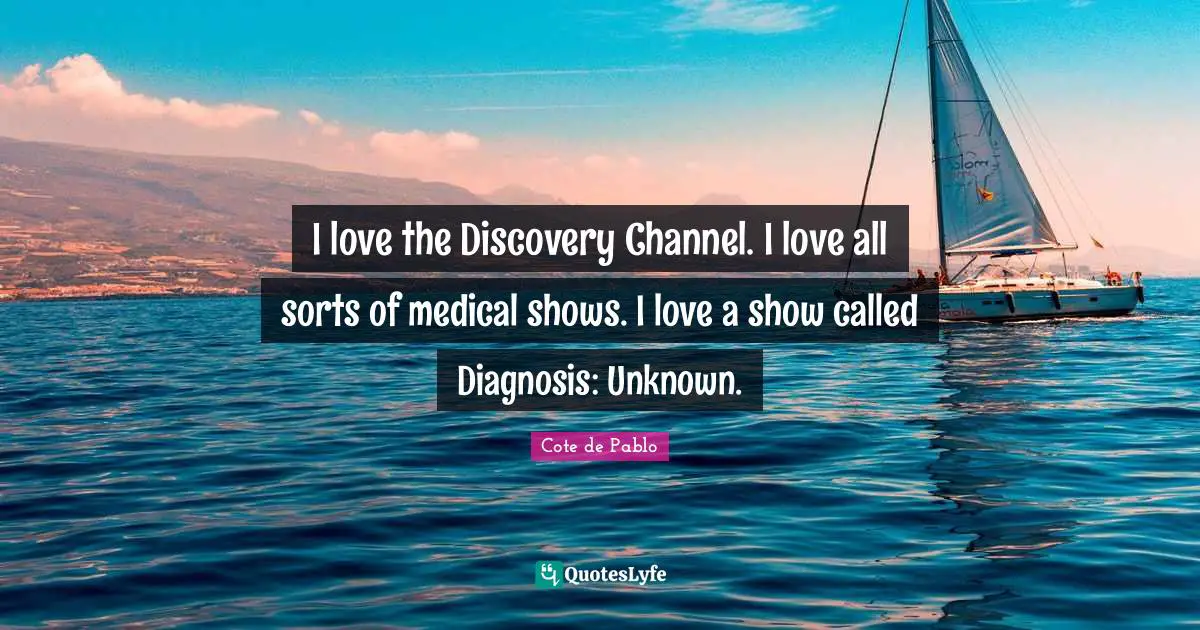 I love the Discovery Channel. I love all sorts of medical shows. I love a show called Diagnosis: Unknown.
