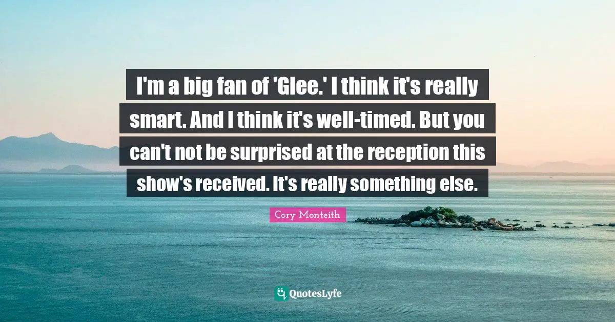 Glee Quotes: "I'm a big fan of 'Glee.' I think it's really smart. And I think it's well-timed. But you can't not be surprised at the reception this show's received. It's really something else."