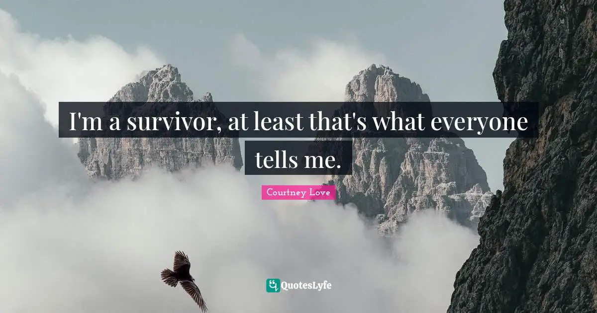 I'm a survivor, at least that's what everyone tells me.