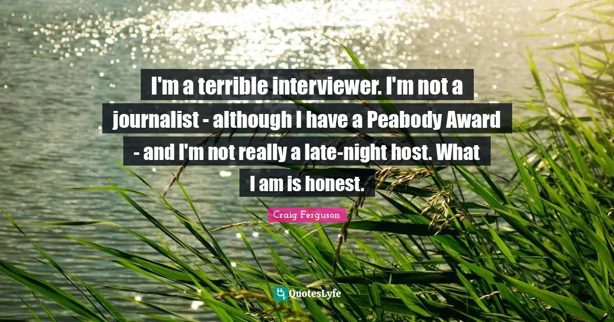 I'm a terrible interviewer. I'm not a journalist - although I have a Peabody Award - and I'm not really a late-night host. What I am is honest.