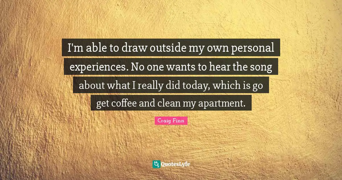 Personal Experiences Quotes: "I'm able to draw outside my own personal experiences. No one wants to hear the song about what I really did today, which is go get coffee and clean my apartment."