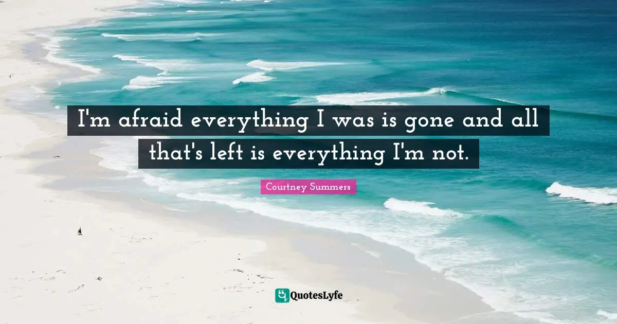 I'm afraid everything I was is gone and all that's left is everything I'm not.