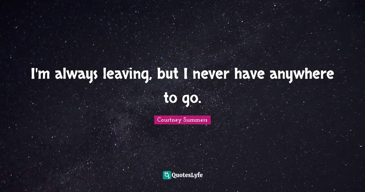 I'm always leaving, but I never have anywhere to go.