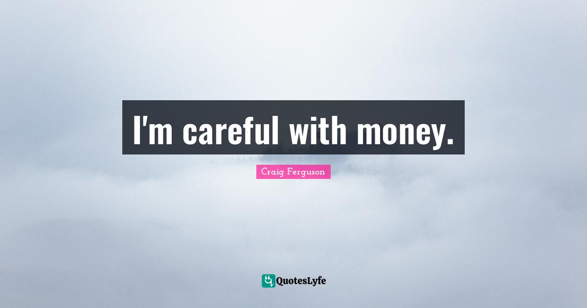 I'm careful with money.