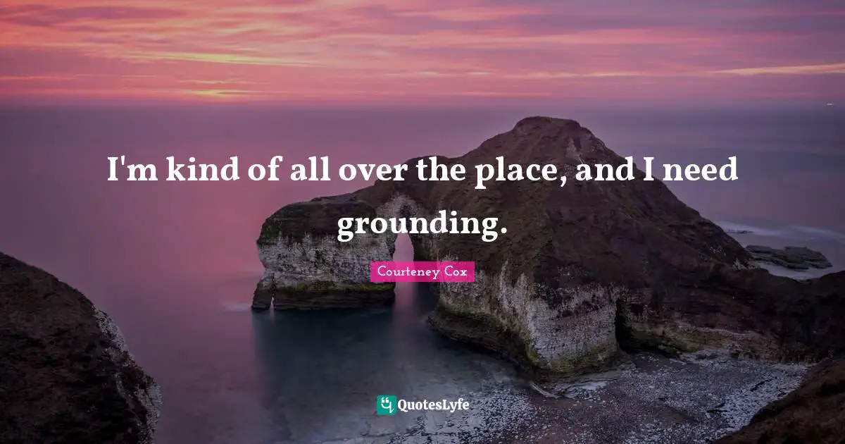 Grounding Quotes: "I'm kind of all over the place, and I need grounding."