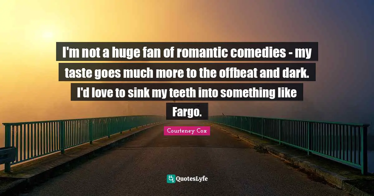 I'm not a huge fan of romantic comedies - my taste goes much more to the offbeat and dark. I'd love to sink my teeth into something like Fargo.