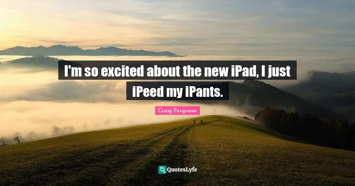 I'm so excited about the new iPad, I just iPeed my iPants.