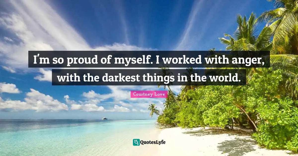 Proud Of Myself Quotes: "I'm so proud of myself. I worked with anger, with the darkest things in the world."
