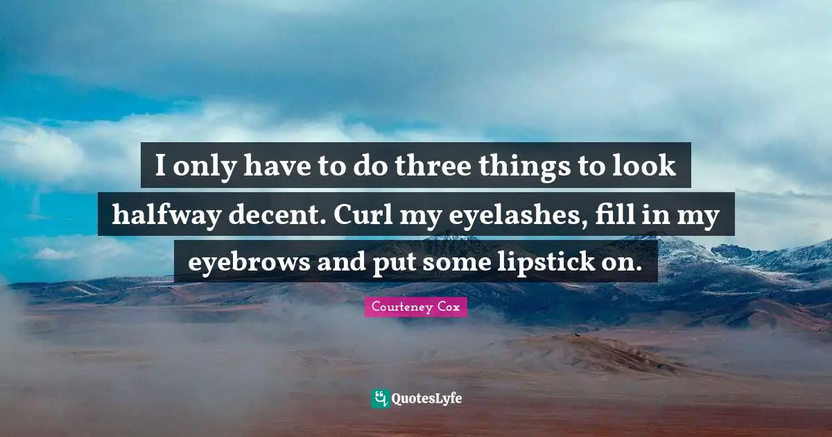 I only have to do three things to look halfway decent. Curl my eyelashes, fill in my eyebrows and put some lipstick on.