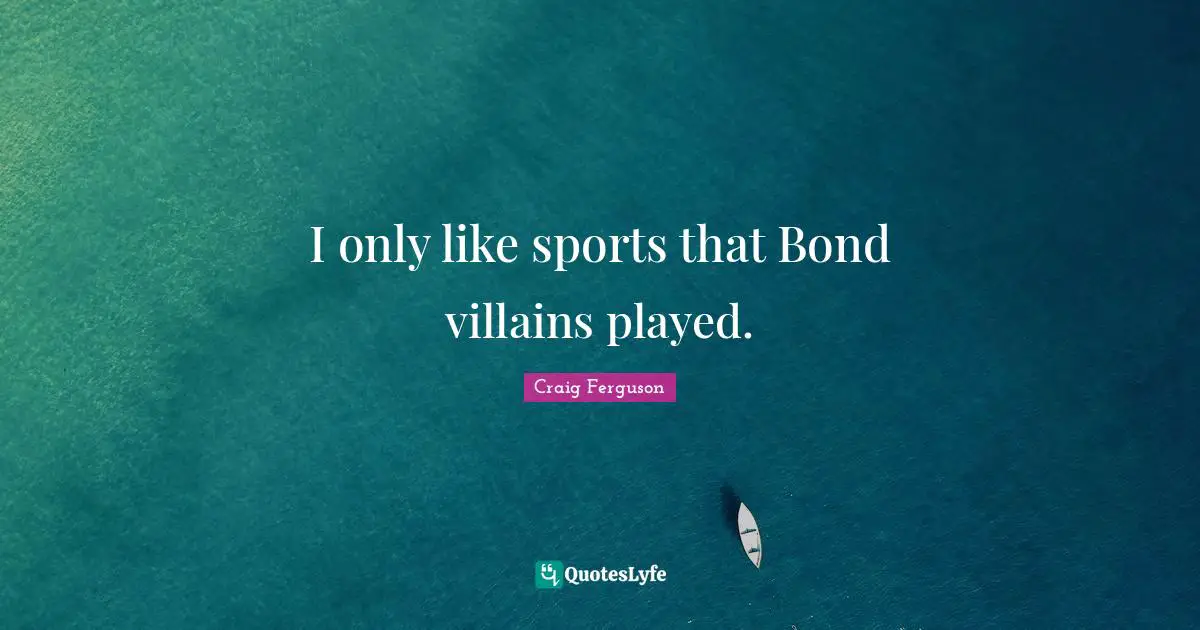 I only like sports that Bond villains played.