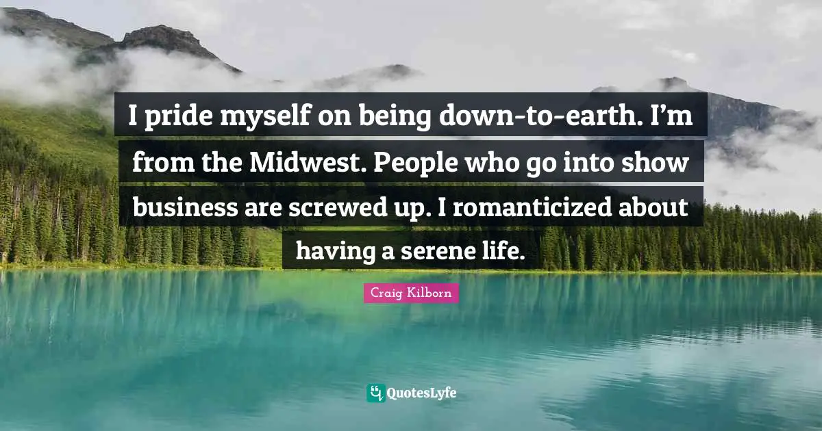 I pride myself on being down-to-earth. I’m from the Midwest. People who go into show business are screwed up. I romanticized about having a serene life.