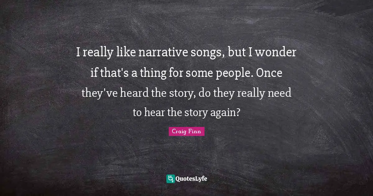 I really like narrative songs, but I wonder if that's a thing for some people. Once they've heard the story, do they really need to hear the story again?