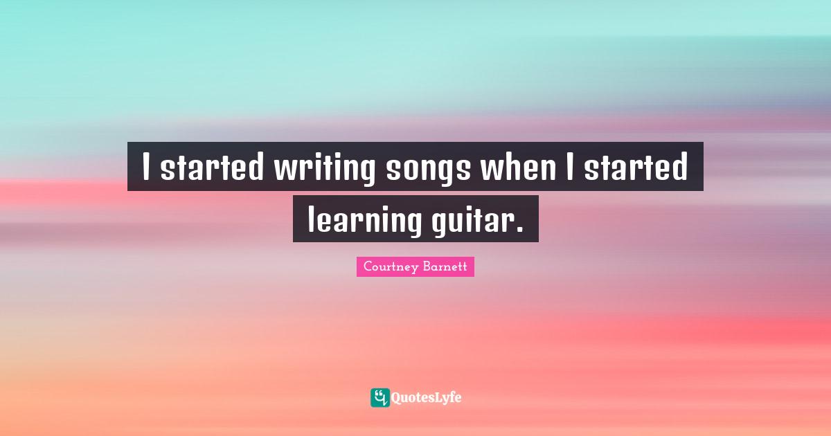 I started writing songs when I started learning guitar.