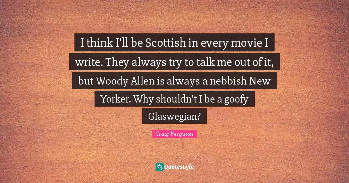 I think I'll be Scottish in every movie I write. They always try to talk me out of it, but Woody Allen is always a nebbish New Yorker. Why shouldn't I be a goofy Glaswegian?