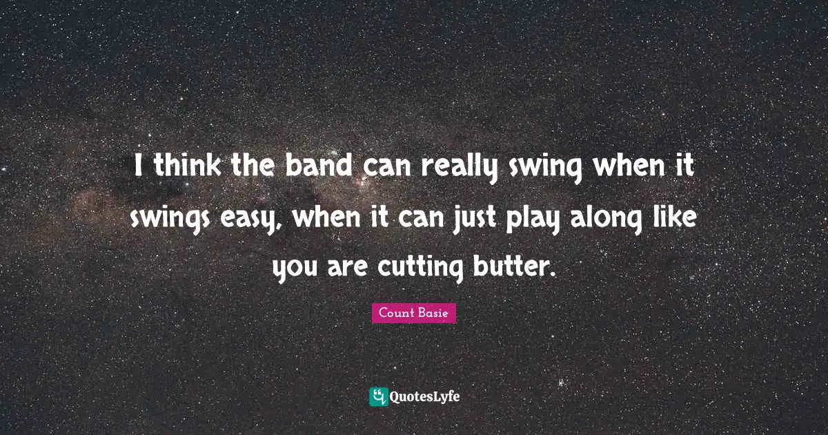 I think the band can really swing when it swings easy, when it can just play along like you are cutting butter.