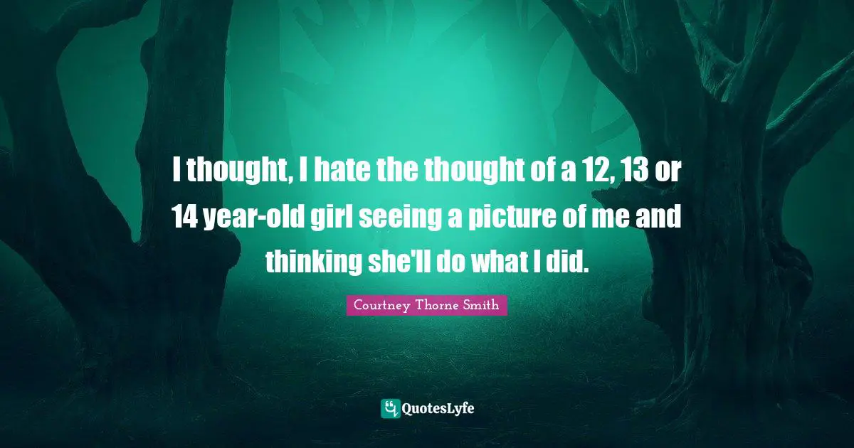 I thought, I hate the thought of a 12, 13 or 14 year-old girl seeing a picture of me and thinking she'll do what I did.