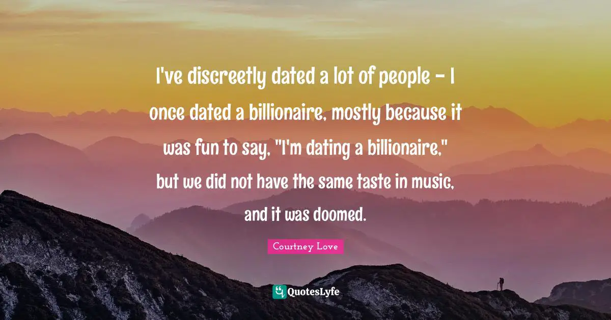 I've discreetly dated a lot of people - I once dated a billionaire, mostly because it was fun to say, "I'm dating a billionaire," but we did not have the same taste in music, and it was doomed.