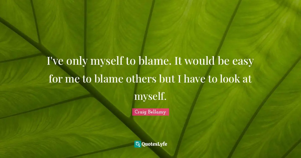 I've only myself to blame. It would be easy for me to blame others but I have to look at myself.
