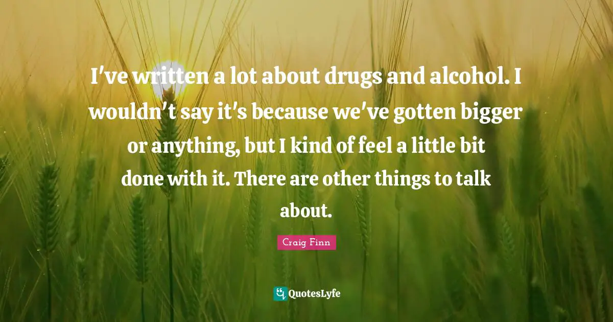 I've written a lot about drugs and alcohol. I wouldn't say it's because we've gotten bigger or anything, but I kind of feel a little bit done with it. There are other things to talk about.
