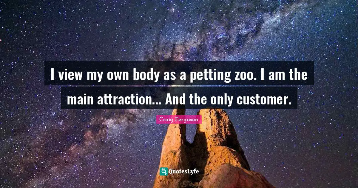 I view my own body as a petting zoo. I am the main attraction... And the only customer.