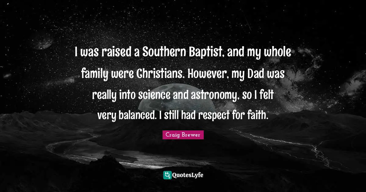 I was raised a Southern Baptist, and my whole family were Christians. However, my Dad was really into science and astronomy, so I felt very balanced. I still had respect for faith.