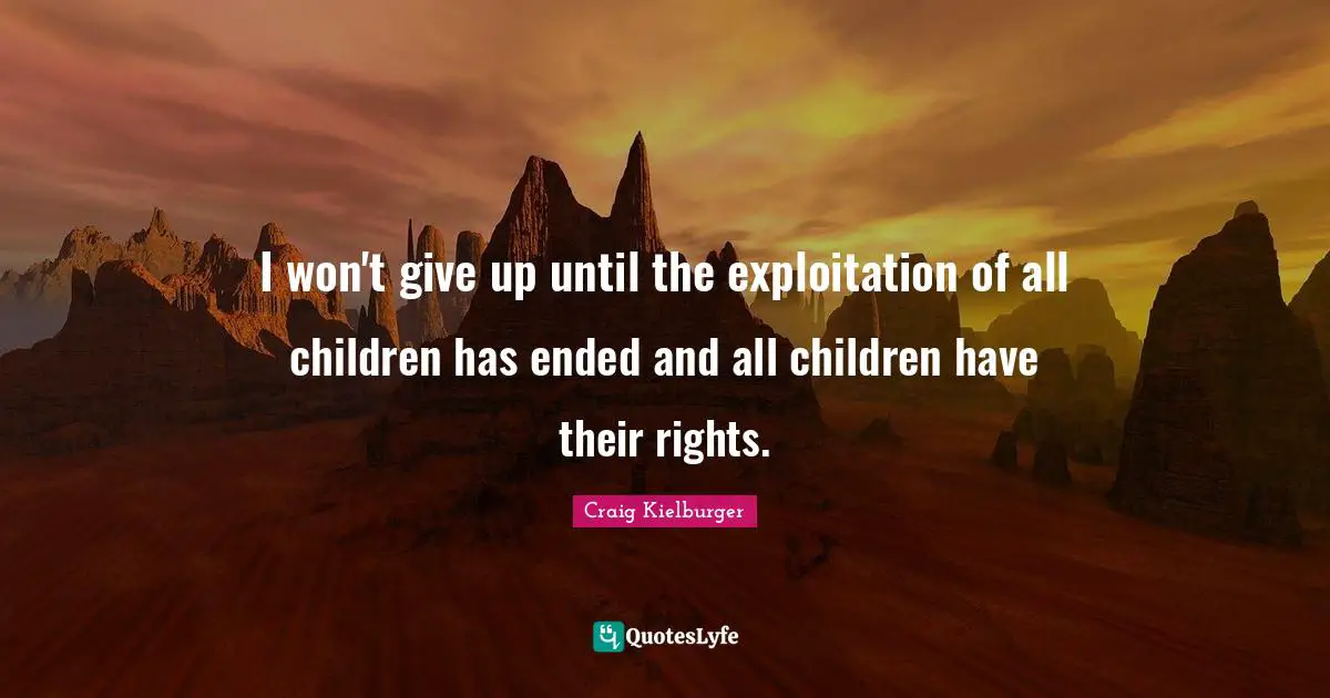 Craig Kielburger Quotes: I won't give up until the exploitation of all children has ended and all children have their rights.