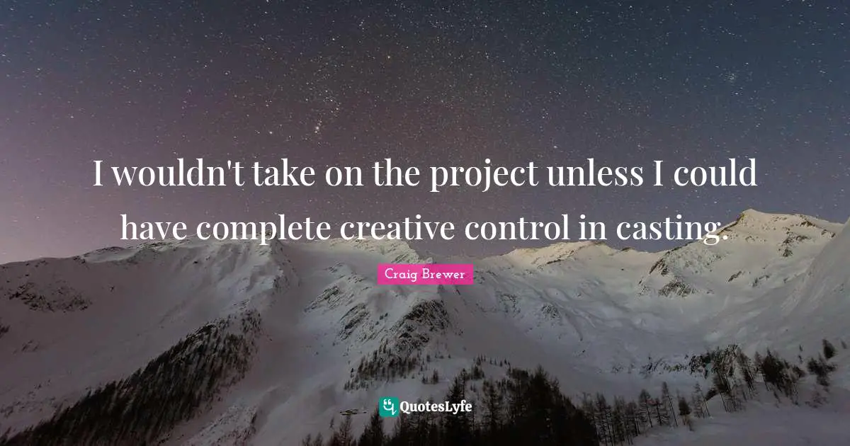 I wouldn't take on the project unless I could have complete creative control in casting.