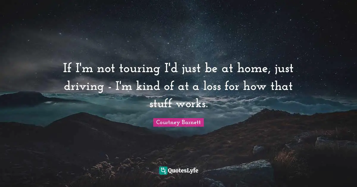 If I'm not touring I'd just be at home, just driving - I'm kind of at a loss for how that stuff works.