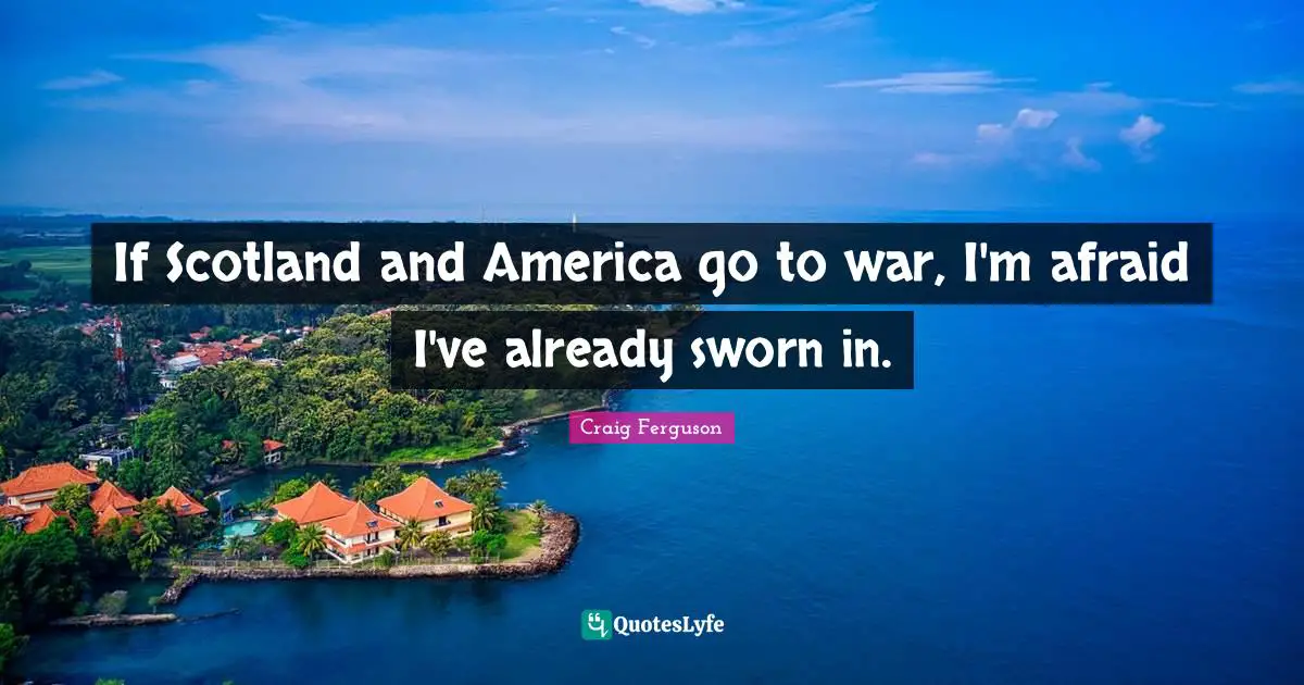 If Scotland and America go to war, I'm afraid I've already sworn in.